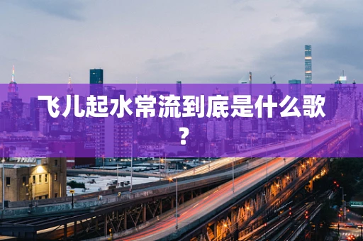 飞儿起水常流到底是什么歌？