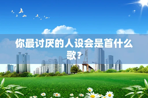 你最讨厌的人设会是首什么歌？