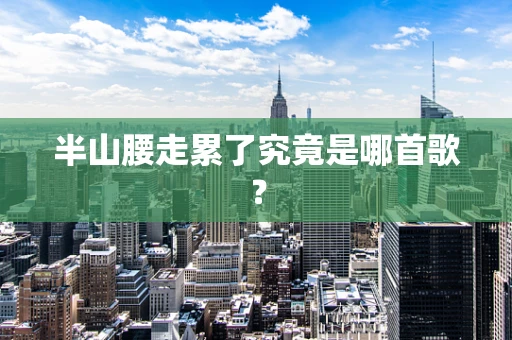 半山腰走累了究竟是哪首歌？