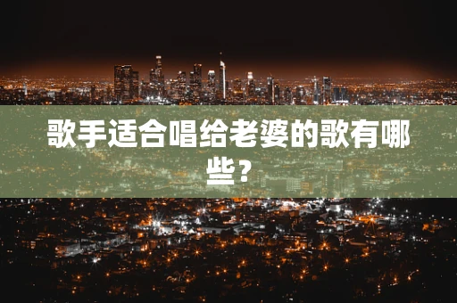 歌手适合唱给老婆的歌有哪些？
