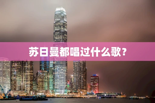 苏日曼都唱过什么歌？