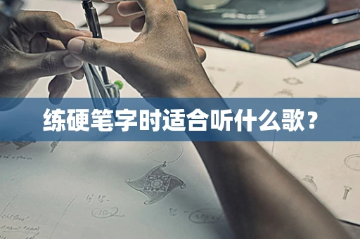练硬笔字时适合听什么歌？