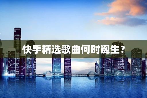 快手精选歌曲何时诞生？