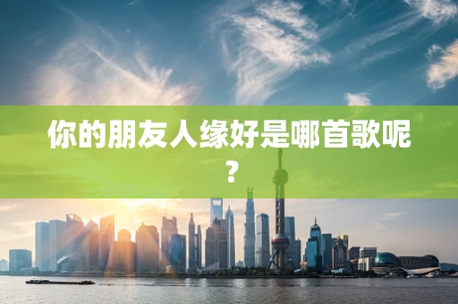 你的朋友人缘好是哪首歌呢？