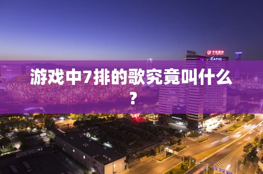 游戏中7排的歌究竟叫什么？