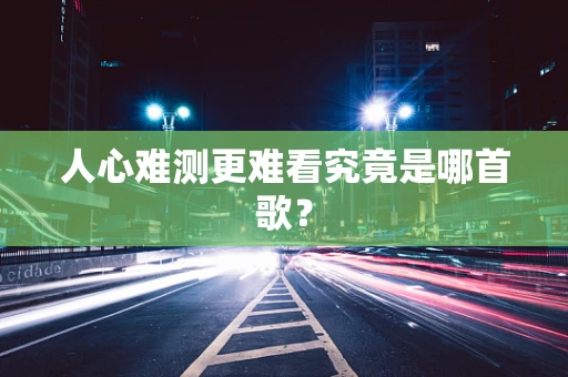 人心难测更难看究竟是哪首歌？