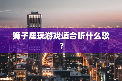 狮子座玩游戏适合听什么歌？