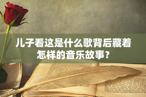 儿子看这是什么歌背后藏着怎样的音乐故事？
