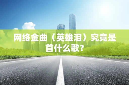 网络金曲〈英雄泪〉究竟是首什么歌？