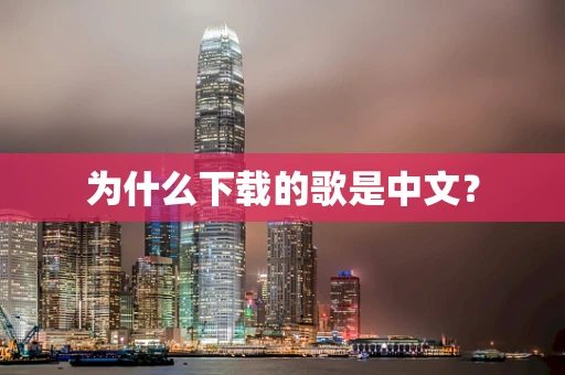 为什么下载的歌是中文？