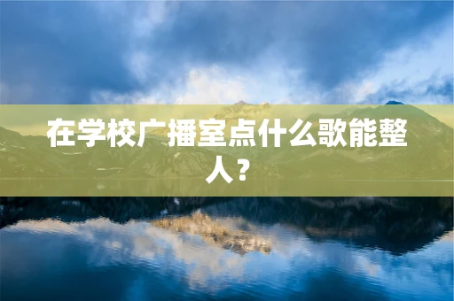 在学校广播室点什么歌能整人？