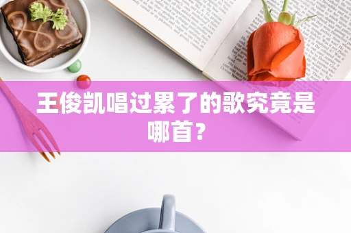 王俊凯唱过累了的歌究竟是哪首？