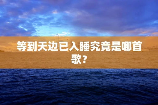 等到天边已入睡究竟是哪首歌？