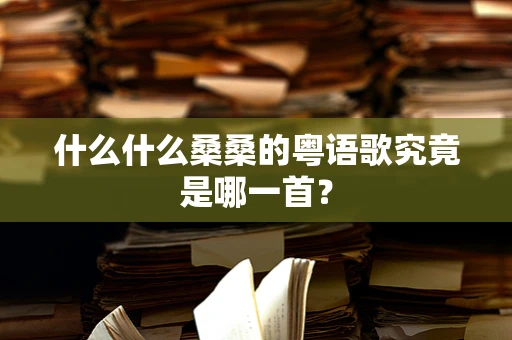 什么什么桑桑的粤语歌究竟是哪一首？