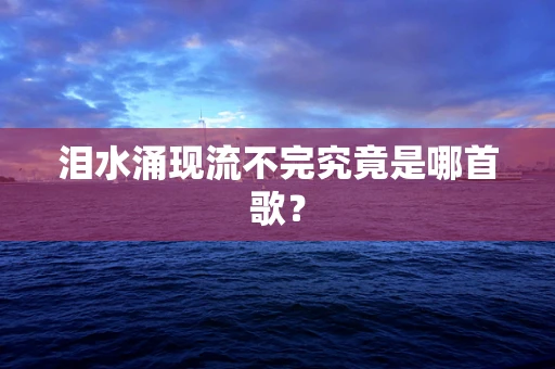 泪水涌现流不完究竟是哪首歌？