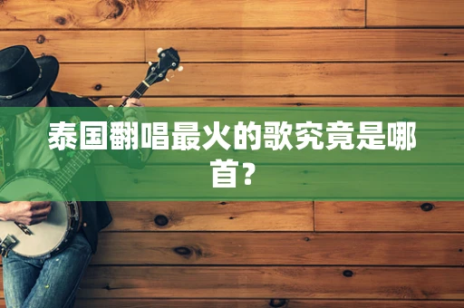 泰国翻唱最火的歌究竟是哪首？