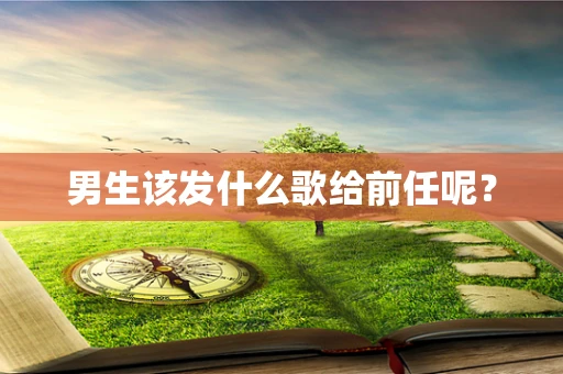 男生该发什么歌给前任呢？