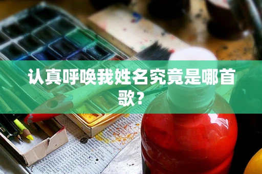 认真呼唤我姓名究竟是哪首歌？