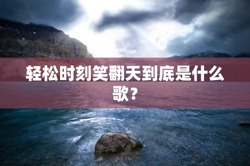 轻松时刻笑翻天到底是什么歌？