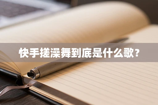 快手搓澡舞到底是什么歌？