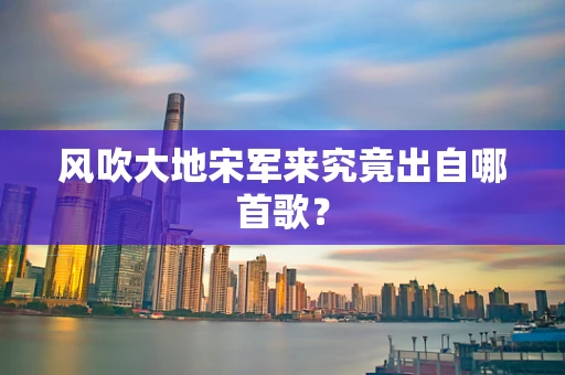风吹大地宋军来究竟出自哪首歌？