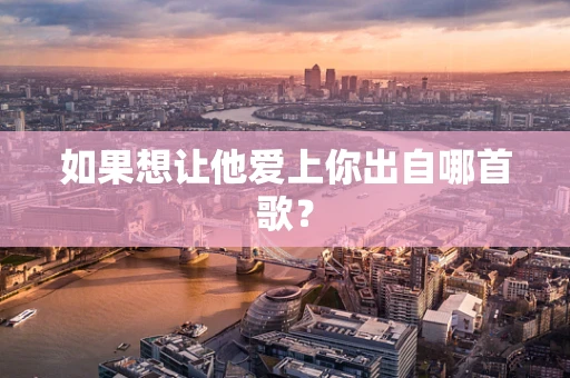 如果想让他爱上你出自哪首歌？