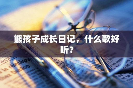熊孩子成长日记，什么歌好听？