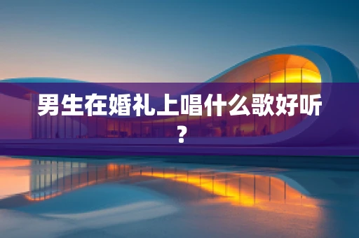 男生在婚礼上唱什么歌好听？