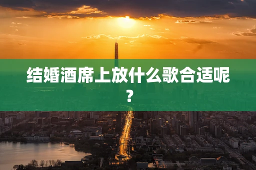结婚酒席上放什么歌合适呢？
