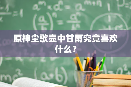 原神尘歌壶中甘雨究竟喜欢什么？