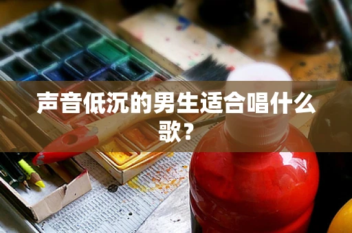 声音低沉的男生适合唱什么歌？