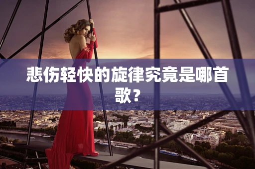悲伤轻快的旋律究竟是哪首歌？