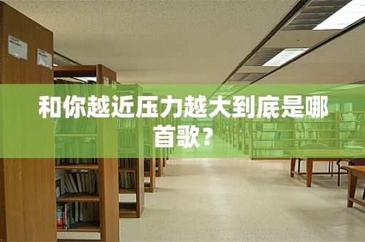 和你越近压力越大到底是哪首歌？