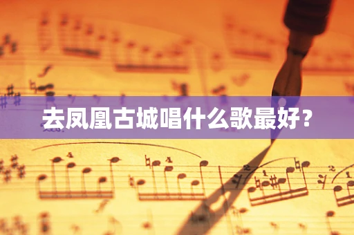 去凤凰古城唱什么歌最好？