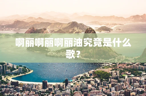 啊丽啊丽啊丽油究竟是什么歌？