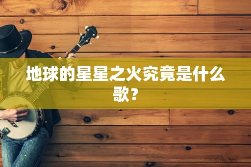 地球的星星之火究竟是什么歌？