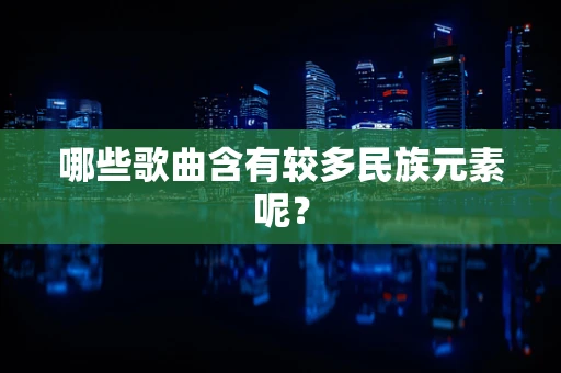 哪些歌曲含有较多民族元素呢？