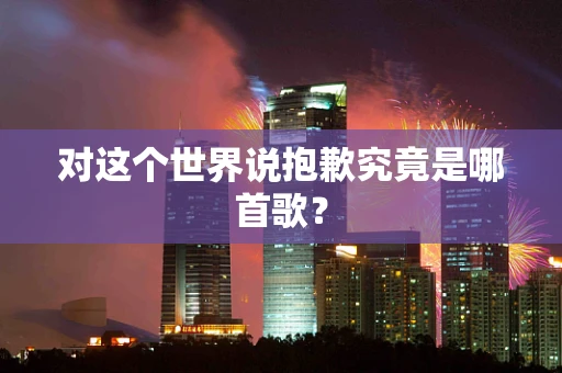 对这个世界说抱歉究竟是哪首歌？