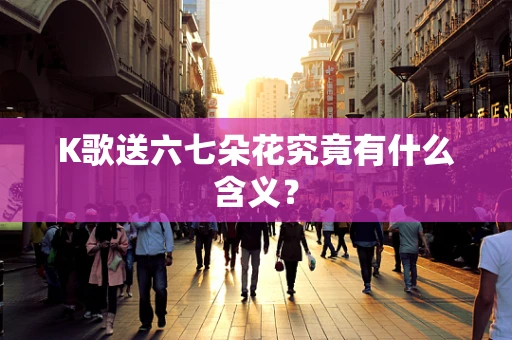 K歌送六七朵花究竟有什么含义？