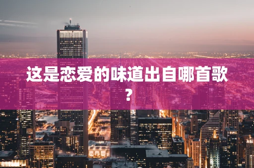 这是恋爱的味道出自哪首歌？
