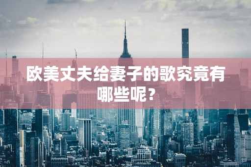 欧美丈夫给妻子的歌究竟有哪些呢？