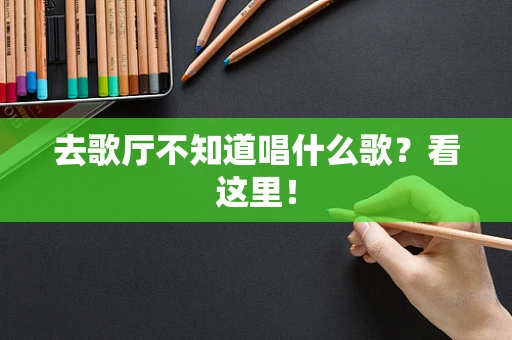 去歌厅不知道唱什么歌？看这里！