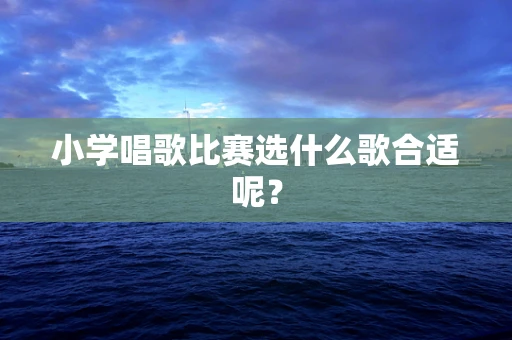 小学唱歌比赛选什么歌合适呢？