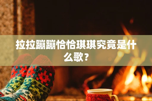 拉拉蹦蹦恰恰琪琪究竟是什么歌？