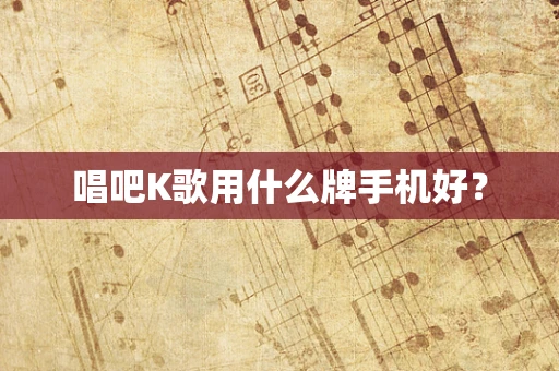 唱吧K歌用什么牌手机好？
