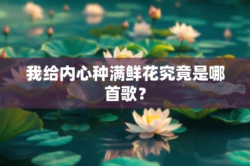 我给内心种满鲜花究竟是哪首歌？