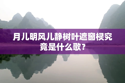 月儿明风儿静树叶遮窗棂究竟是什么歌？