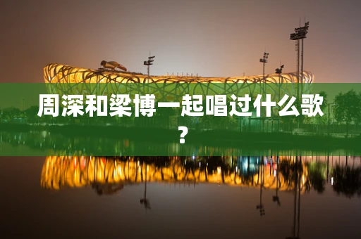 周深和梁博一起唱过什么歌？
