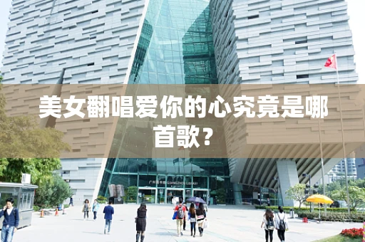 美女翻唱爱你的心究竟是哪首歌？