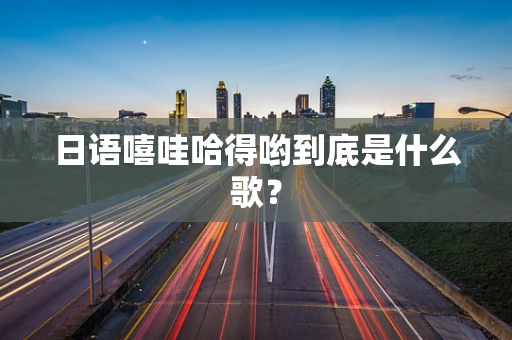 日语嘻哇哈得哟到底是什么歌？